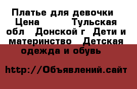 Платье для девочки › Цена ­ 600 - Тульская обл., Донской г. Дети и материнство » Детская одежда и обувь   